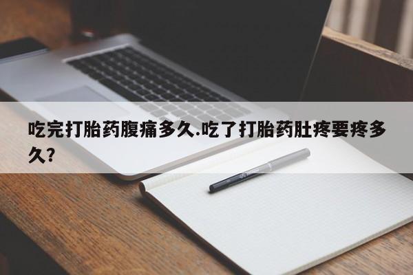 药流药货到付款吃完打胎药腹痛多久.吃了打胎药肚疼要疼多久？