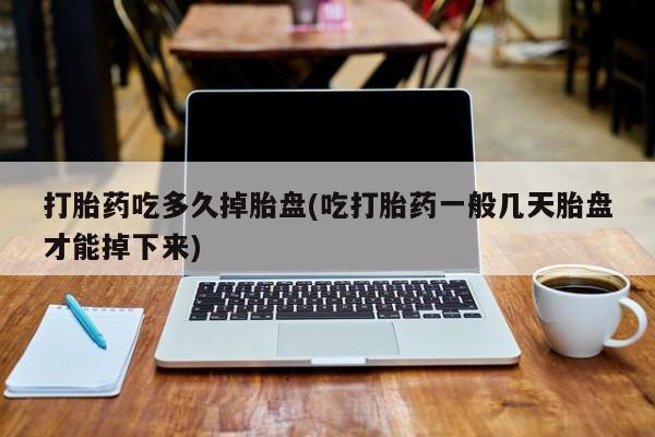 药流药货到付款打胎药吃多久掉胎盘(吃打胎药一般几天胎盘才能掉下来)