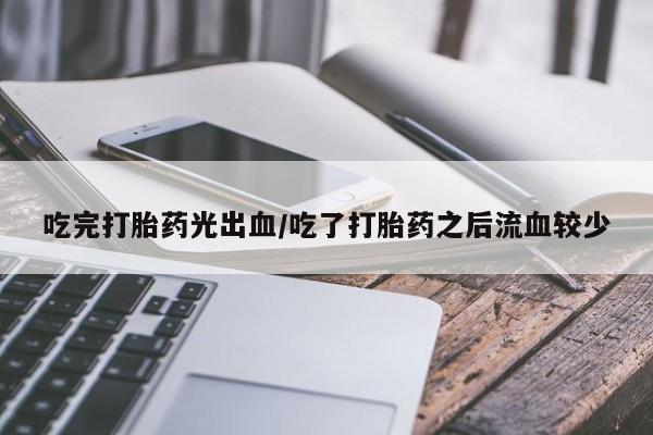 药流药货到付款吃完打胎药光出血/吃了打胎药之后流血较少