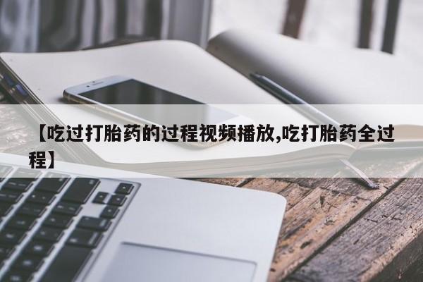 药流药货到付款【吃过打胎药的过程视频播放,吃打胎药全过程】