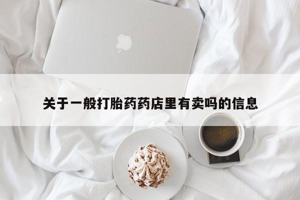 药流药货到付款关于一般打胎药药店里有卖吗的信息