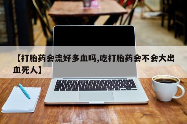 药流药货到付款【打胎药会流好多血吗,吃打胎药会不会大出血死人】