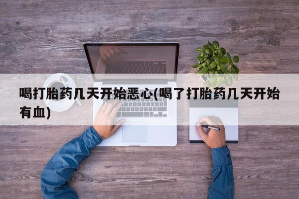 药流药货到付款喝打胎药几天开始恶心(喝了打胎药几天开始有血)