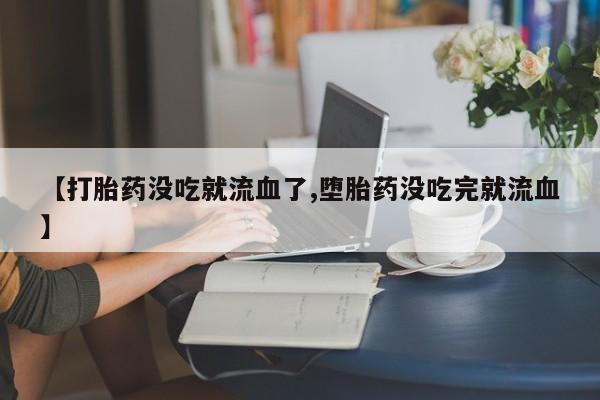 药流药货到付款【打胎药没吃就流血了,堕胎药没吃完就流血】