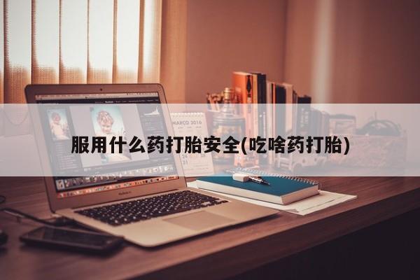 药流药货到付款服用什么药打胎安全(吃啥药打胎)