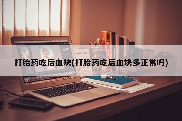 药流药货到付款打胎药吃后血块(打胎药吃后血块多正常吗)
