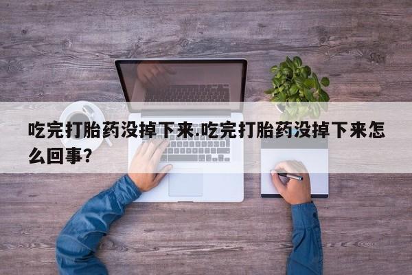 药流药货到付款吃完打胎药没掉下来.吃完打胎药没掉下来怎么回事？