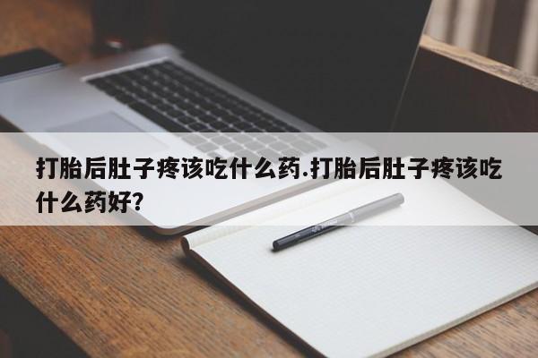 药流药货到付款打胎后肚子疼该吃什么药.打胎后肚子疼该吃什么药好？