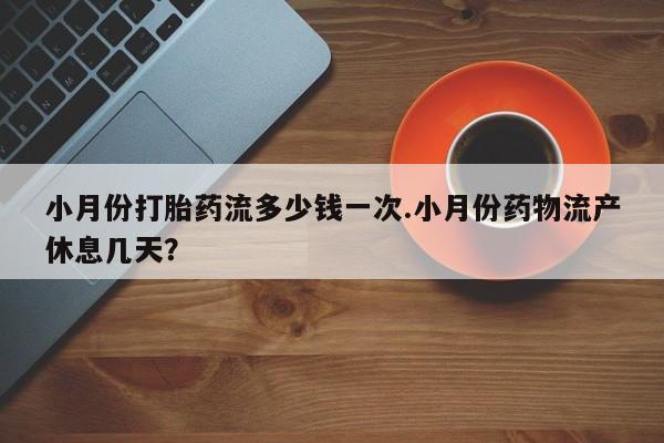 药流药货到付款小月份打胎药流多少钱一次.小月份药物流产休息几天？