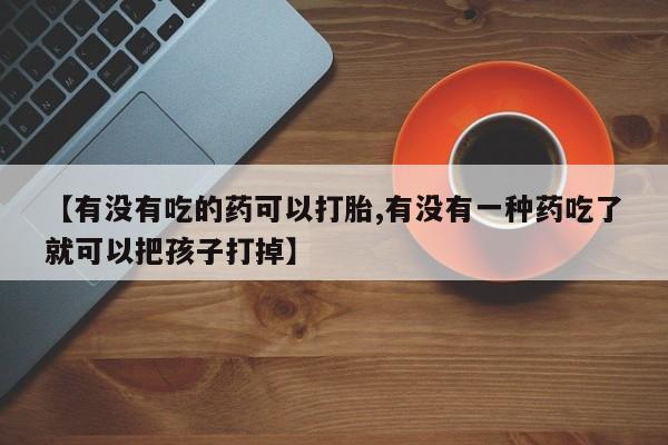 药流药货到付款【有没有吃的药可以打胎,有没有一种药吃了就可以把孩子打掉】