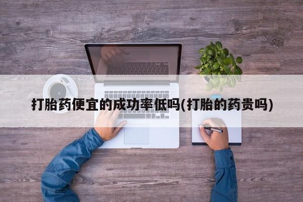 药流药货到付款打胎药便宜的成功率低吗(打胎的药贵吗)