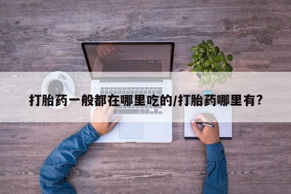 药流药货到付款打胎药一般都在哪里吃的/打胎药哪里有?