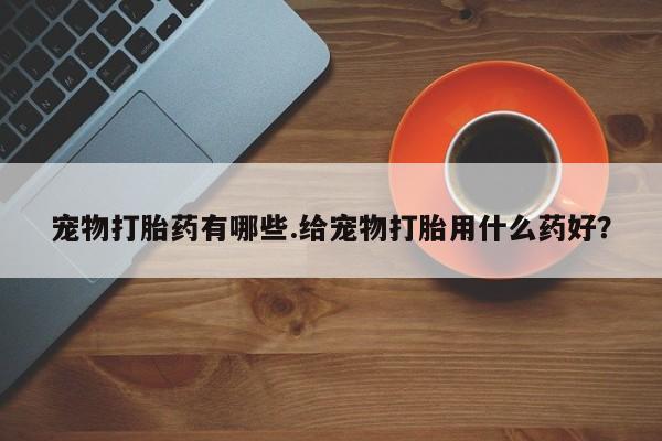 药流药货到付款宠物打胎药有哪些.给宠物打胎用什么药好？