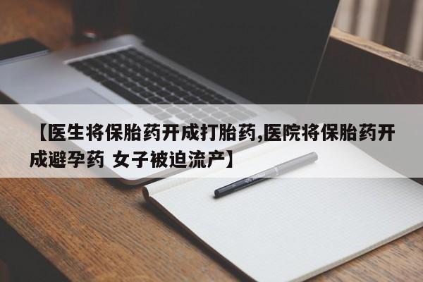 药流药货到付款【医生将保胎药开成打胎药,医院将保胎药开成避孕药 女子被迫流产】