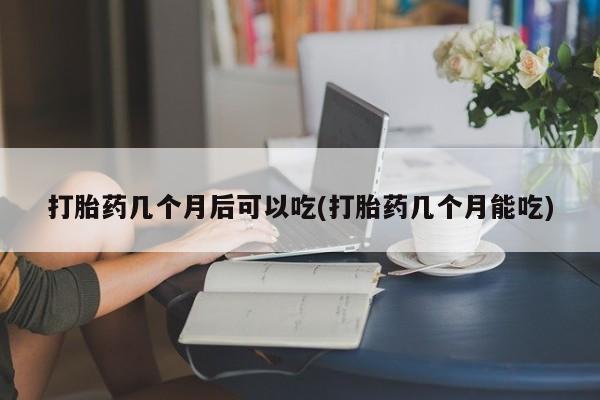 药流药货到付款打胎药几个月后可以吃(打胎药几个月能吃)