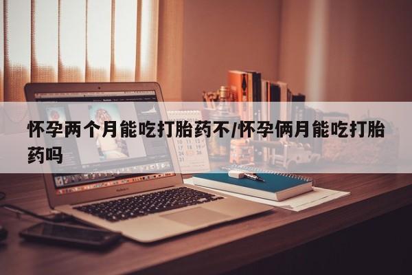 药流药货到付款怀孕两个月能吃打胎药不/怀孕俩月能吃打胎药吗