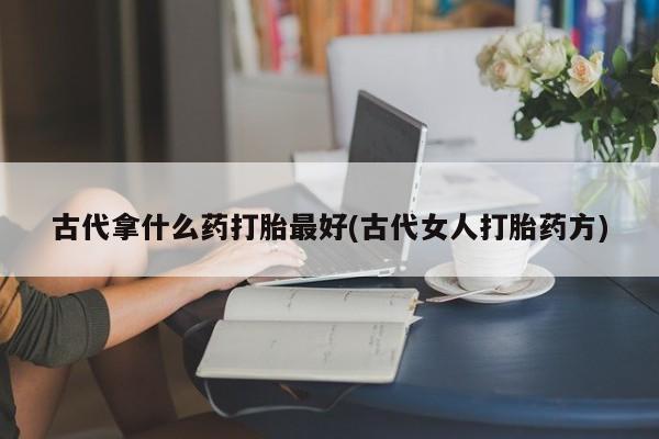 药流药货到付款古代拿什么药打胎最好(古代女人打胎药方)