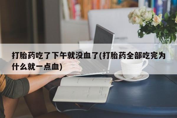 药流药货到付款打胎药吃了下午就没血了(打胎药全部吃完为什么就一点血)