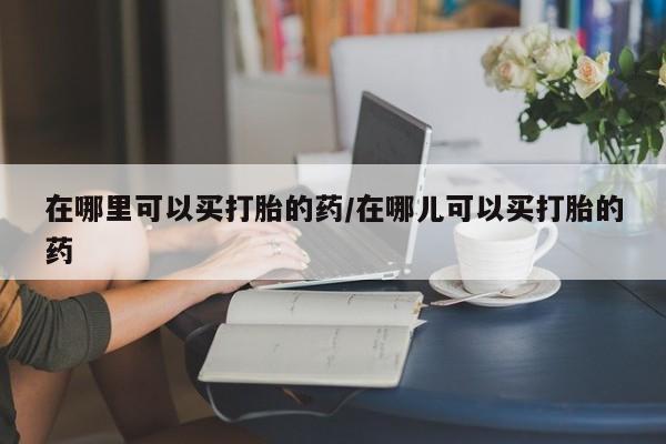 药流药货到付款在哪里可以买打胎的药/在哪儿可以买打胎的药