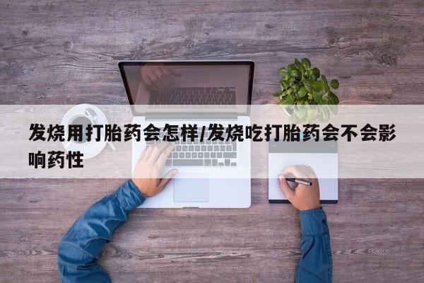 药流药货到付款发烧用打胎药会怎样/发烧吃打胎药会不会影响药性