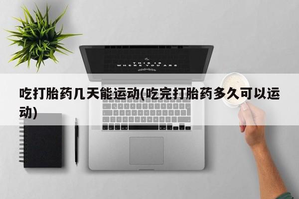 药流药货到付款吃打胎药几天能运动(吃完打胎药多久可以运动)