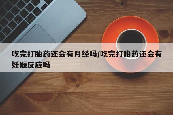 药流药货到付款吃完打胎药还会有月经吗/吃完打胎药还会有妊娠反应吗