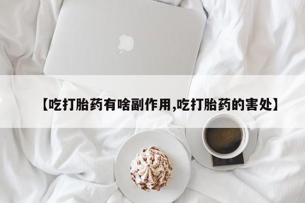 药流药货到付款【吃打胎药有啥副作用,吃打胎药的害处】