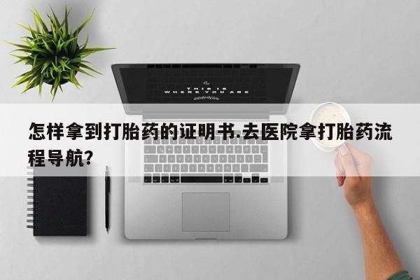 药流药货到付款怎样拿到打胎药的证明书.去医院拿打胎药流程导航？