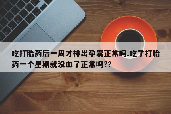 药流药货到付款吃打胎药后一周才排出孕囊正常吗.吃了打胎药一个星期就没血了正常吗?？