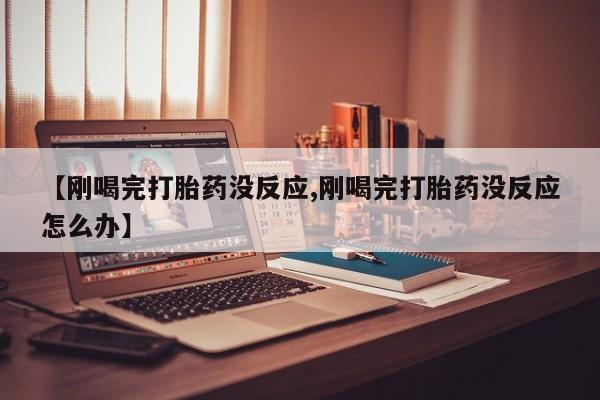 药流药货到付款【刚喝完打胎药没反应,刚喝完打胎药没反应怎么办】