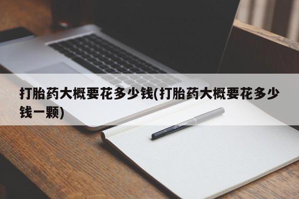 药流药货到付款打胎药大概要花多少钱(打胎药大概要花多少钱一颗)