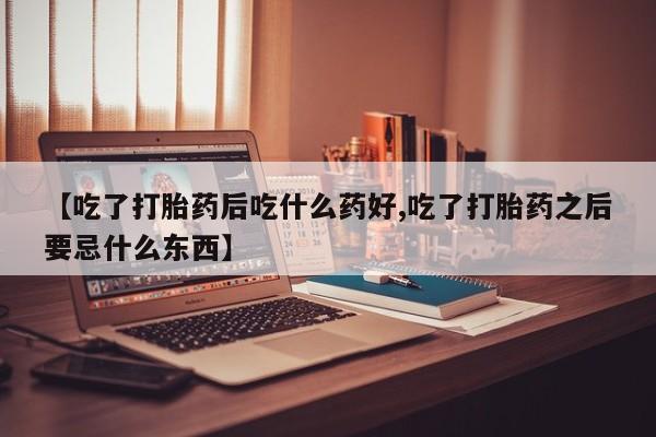 药流药货到付款【吃了打胎药后吃什么药好,吃了打胎药之后要忌什么东西】