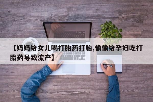 药流药货到付款【妈妈给女儿喝打胎药打胎,偷偷给孕妇吃打胎药导致流产】