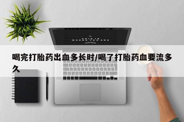 药流药货到付款喝完打胎药出血多长时/喝了打胎药血要流多久