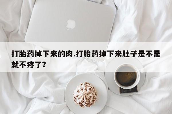 药流药货到付款打胎药掉下来的肉.打胎药掉下来肚子是不是就不疼了？