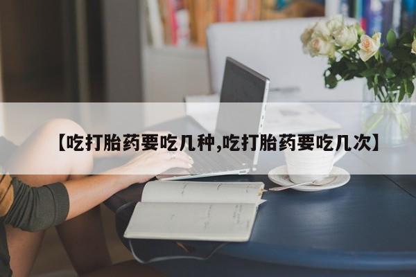 药流药货到付款【吃打胎药要吃几种,吃打胎药要吃几次】