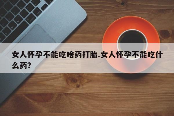 药流药货到付款女人怀孕不能吃啥药打胎.女人怀孕不能吃什么药？
