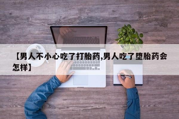 药流药货到付款【男人不小心吃了打胎药,男人吃了堕胎药会怎样】
