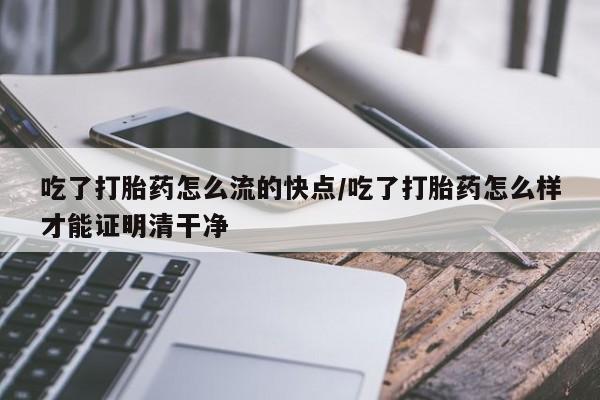 药流药货到付款吃了打胎药怎么流的快点/吃了打胎药怎么样才能证明清干净