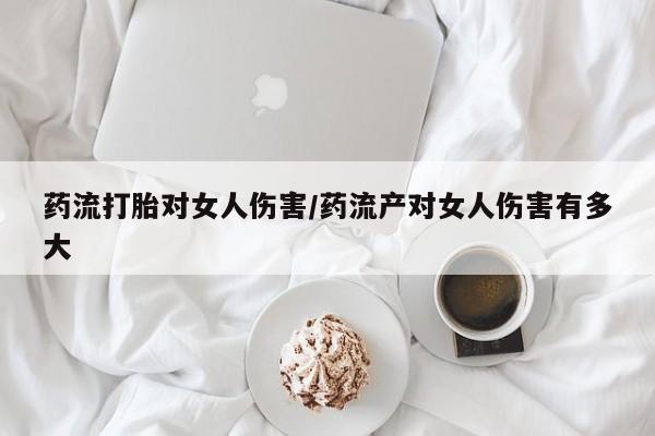 药流药货到付款药流打胎对女人伤害/药流产对女人伤害有多大