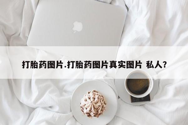 药流药货到付款打胎药图片.打胎药图片真实图片 私人？