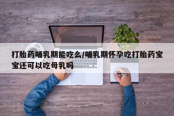 药流药货到付款打胎药哺乳期能吃么/哺乳期怀孕吃打胎药宝宝还可以吃母乳吗