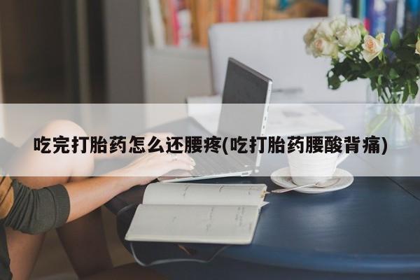 药流药货到付款吃完打胎药怎么还腰疼(吃打胎药腰酸背痛)