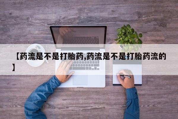 药流药货到付款【药流是不是打胎药,药流是不是打胎药流的】