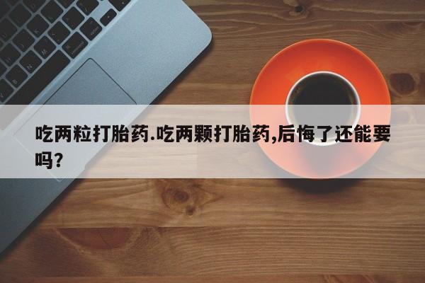药流药货到付款吃两粒打胎药.吃两颗打胎药,后悔了还能要吗？