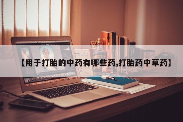 药流药货到付款【用于打胎的中药有哪些药,打胎药中草药】