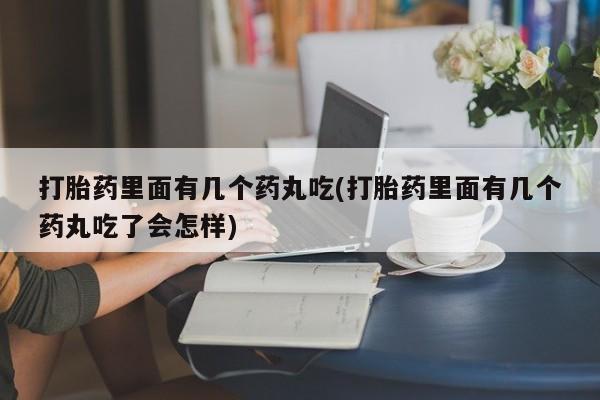 药流药货到付款打胎药里面有几个药丸吃(打胎药里面有几个药丸吃了会怎样)