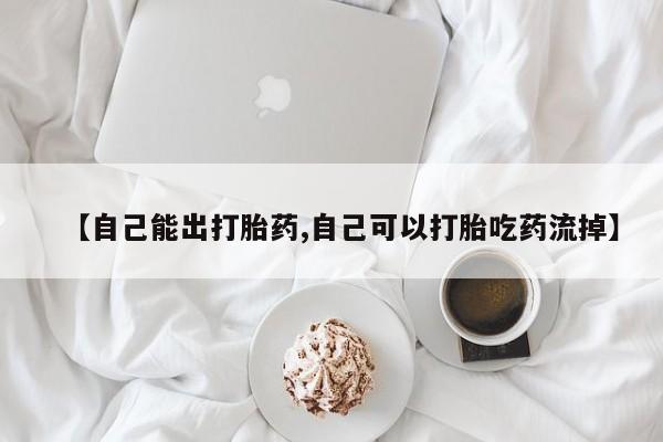药流药货到付款【自己能出打胎药,自己可以打胎吃药流掉】