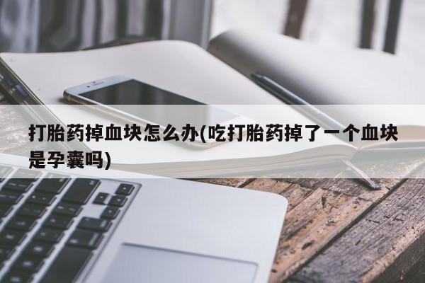 药流药货到付款打胎药掉血块怎么办(吃打胎药掉了一个血块是孕囊吗)