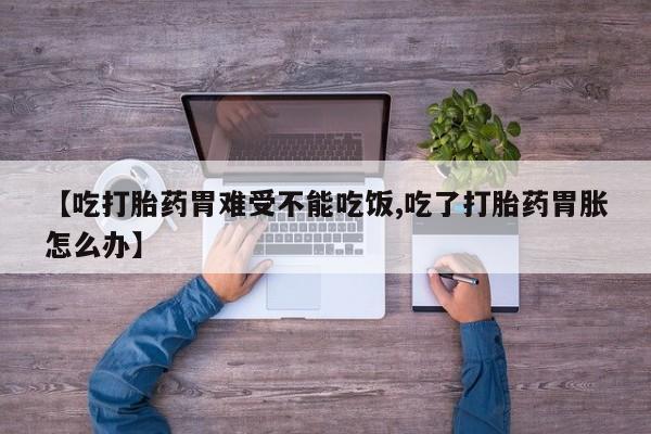 药流药货到付款【吃打胎药胃难受不能吃饭,吃了打胎药胃胀怎么办】
